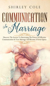 Communication In Marriage: Discover The Secrets To Harnessing The Power Of Effective Communication In Your Marriage And Become A Better Spouse