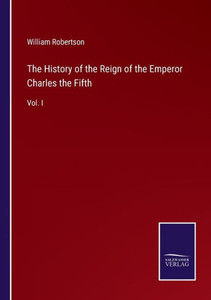 The History Of The Reign Of The Emperor Charles The Fifth: Vol. I