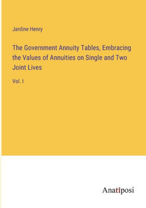 The Government Annuity Tables, Embracing The Values Of Annuities On Single And Two Joint Lives: Vol. I The Government Annuity Tables, Embracing The Values Of Annuities On Single And Two Joint Lives: Vol. I