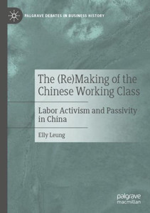 The (Re)Making Of The Chinese Working Class: Labor Activism And Passivity In China (Palgrave Debates In Business History)