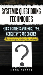 Systemic Questioning Techniques For Specialists And Executives, Consultants And Coaches: The Importance Of Questions In The Profession Systemic Questioning Techniques For Specialists And Executives, Consultants And Coaches: The Importance Of Questions In The Profession