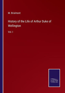 History Of The Life Of Arthur Duke Of Wellington: Vol. I History Of The Life Of Arthur Duke Of Wellington: Vol. I
