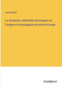La Révolution, Recherches Historiques Sur L'Origine Et La Propagation Du Mal En Europe (French Edition) La Révolution, Recherches Historiques Sur L'Origine Et La Propagation Du Mal En Europe (French Edition)