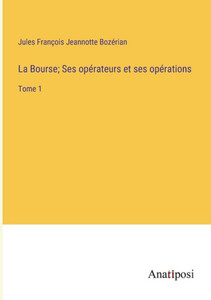 La Bourse; Ses Opérateurs Et Ses Opérations: Tome 1 (French Edition) La Bourse; Ses Opérateurs Et Ses Opérations: Tome 1 (French Edition)