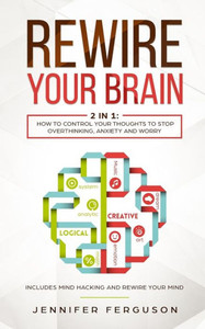 Rewire Your Brain: 2 In 1: How To Control Your Thoughts To Stop Overthinking, Anxiety And Worry Rewire Your Brain: 2 In 1: How To Control Your Thoughts To Stop Overthinking, Anxiety And Worry