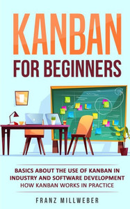 Kanban For Beginners: Basics About The Use Of Kanban In Industry And Software Development - How Kanban Works In Practice Kanban For Beginners: Basics About The Use Of Kanban In Industry And Software Development - How Kanban Works In Practice