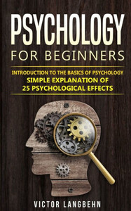 Psychology For Beginners: Introduction To The Basics Of Psychology - Simple Explanation Of 25 Psychological Effects Psychology For Beginners: Introduction To The Basics Of Psychology - Simple Explanation Of 25 Psychological Effects