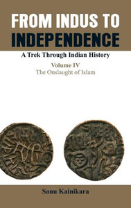 From Indus to Independence- a Trek Through Indian History : A Trek Through Indian History: the Onslaught of Islam From Indus to Independence- a Trek Through Indian History : A Trek Through Indian History: the Onslaught of Islam