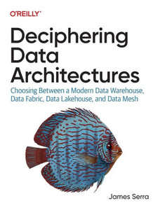 Deciphering Data Architectures : Choosing Between a Modern Data Warehouse, Data Fabric, Data Lakehouse, and Data Mesh Deciphering Data Architectures : Choosing Between a Modern Data Warehouse, Data Fabric, Data Lakehouse, and Data Mesh