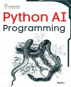 Python AI Programming : Navigating fundamentals of ML, deep learning, NLP, and reinforcement learning in practice