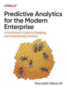 Predictive Analytics for the Modern Enterprise : A Practitioner's Guide to Designing and Implementing Solutions Predictive Analytics for the Modern Enterprise : A Practitioner's Guide to Designing and Implementing Solutions