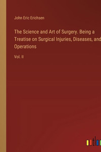 The Science and Art of Surgery. Being a Treatise on Surgical Injuries, Diseases, and Operations : Vol. II