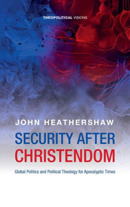 Security After Christendom : Global Politics and Political Theology for Apocalyptic Times Security After Christendom : Global Politics and Political Theology for Apocalyptic Times