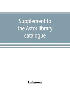 Supplement to the Astor Library Catalogue : With an Alphabetical Index of Subjects in All the Volumes