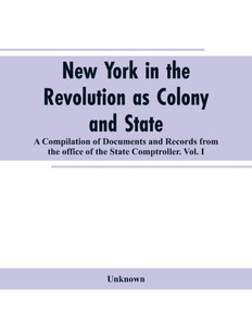New York in the Revolution as Colony and State : A Compilation of Documents and Records from the Office of the State Comptroller.VOL. I.