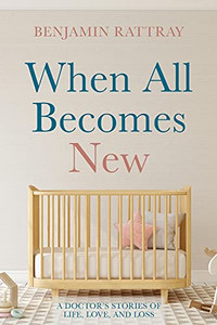 When All Becomes New: A Doctor'S Stories Of Life, Love, And Loss