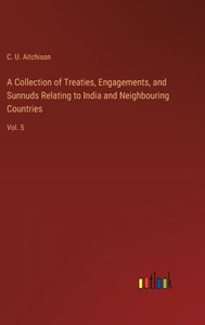 A Collection of Treaties, Engagements, and Sunnuds Relating to India and Neighbouring Countries : Vol. 5 A Collection of Treaties, Engagements, and Sunnuds Relating to India and Neighbouring Countries : Vol. 5