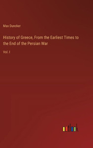 History of Greece, From the Earliest Times to the End of the Persian War : Vol. I History of Greece, From the Earliest Times to the End of the Persian War : Vol. I