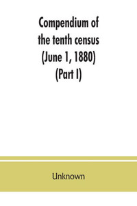 Compendium of the Tenth Census (June 1, 1880), Compiled Pursuant to an Act of Congress Approved August 7, 1882 Compendium of the Tenth Census (June 1, 1880), Compiled Pursuant to an Act of Congress Approved August 7, 1882