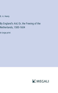 By England's Aid; Or, the Freeing of the Netherlands, 1585-1604 : in large print By England's Aid; Or, the Freeing of the Netherlands, 1585-1604 : in large print