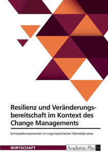 Resilienz und Veränderungsbereitschaft im Kontext des Change Managements : Schlüsselkomponenten im organisatorischen Wandelprozess Resilienz und Veränderungsbereitschaft im Kontext des Change Managements : Schlüsselkomponenten im organisatorischen Wandelprozess