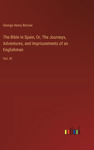 The Bible In Spain, Or, The Journeys, Adventures, and Imprisonments of an Englishman : Vol. III The Bible In Spain, Or, The Journeys, Adventures, and Imprisonments of an Englishman : Vol. III