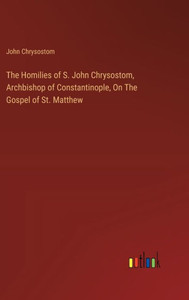 The Homilies of S. John Chrysostom, Archbishop of Constantinople, On The Gospel of St. Matthew