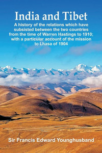 India and Tibet : A History of the Relations which Have Subsisted Between the Two Countries from the Time of Warren Hastings to 1910; with a Particular Account of the Mission to Lhasa of 1904