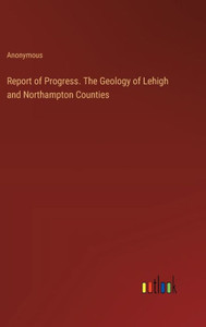 Report of Progress. The Geology of Lehigh and Northampton Counties Report of Progress. The Geology of Lehigh and Northampton Counties