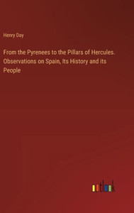 From the Pyrenees to the Pillars of Hercules. Observations on Spain, Its History and its People From the Pyrenees to the Pillars of Hercules. Observations on Spain, Its History and its People