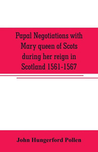 Papal Negotiations with Mary Queen of Scots During Her Reign in Scotland 1561-1567 Papal Negotiations with Mary Queen of Scots During Her Reign in Scotland 1561-1567
