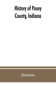 History of Posey County, Indiana : From the Earliest Times to the Present, with Biographical Sketches, Reminiscences, Notes, Etc. : Together with an Extended History of the Northwest, the Indiana Territory, and the State of Indiana