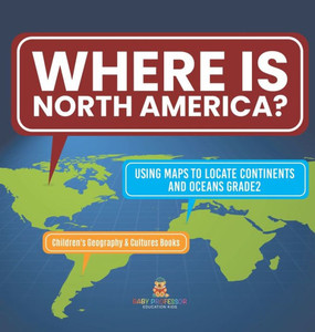 Where Is North America? Using Maps to Locate Continents and Oceans Grade2 Children's Geography & Cultures Books Where Is North America? Using Maps to Locate Continents and Oceans Grade2 Children's Geography & Cultures Books
