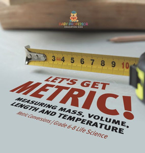 Let's Get Metric! Measuring Mass, Volume, Length and Temperature Metric Conversions Grade 6-8 Life Science Let's Get Metric! Measuring Mass, Volume, Length and Temperature Metric Conversions Grade 6-8 Life Science