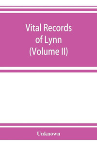 Vital Records of Lynn, Massachusetts, to the End of the Year 1849 (Volume II) Marriages and Deaths Vital Records of Lynn, Massachusetts, to the End of the Year 1849 (Volume II) Marriages and Deaths