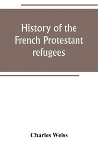 History of the French Protestant Refugees, from the Revocation of the Edict of Nantes to the Present Days
