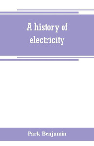 A History of Electricity (the Intellectual Rise in Electricity) from Antiquity to the Days of Benjamin Franklin