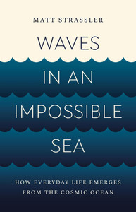 Waves in an Impossible Sea : How Everyday Life Emerges from the Cosmic Ocean Waves in an Impossible Sea : How Everyday Life Emerges from the Cosmic Ocean