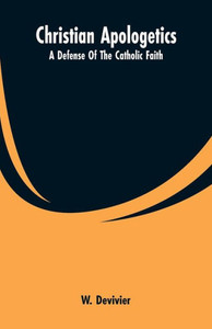 Christian Apologetics : A Defense Of The Catholic Faith