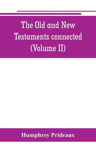 The Old and New Testaments Connected: in the History of the Jews and Neighbouring Nations, from the Declensions of the Kingdoms of Israel and Judah to