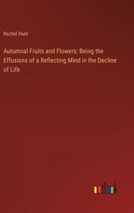 Autumnal Fruits and Flowers : Being the Effusions of a Reflecting Mind in the Decline of Life Autumnal Fruits and Flowers : Being the Effusions of a Reflecting Mind in the Decline of Life