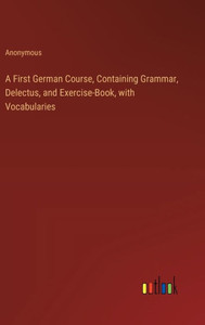A First German Course, Containing Grammar, Delectus, and Exercise-Book, with Vocabularies