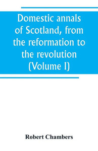 Domestic Annals of Scotland, from the Reformation to the Revolution