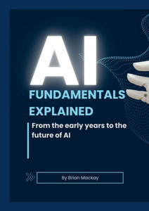 AI Fundamentals Explained : From the Early Years of AI and Machine Learning to the Future of AI