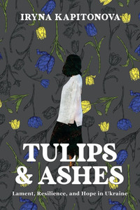 Tulips and Ashes : Lament, Resilience, and Hope in Ukraine Tulips and Ashes : Lament, Resilience, and Hope in Ukraine