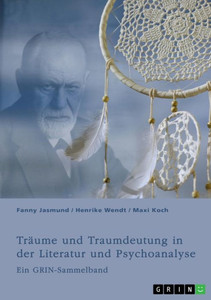 Träume und Traumdeutung in der Literatur und Psychoanalyse : Ein GRIN-Sammelband Träume und Traumdeutung in der Literatur und Psychoanalyse : Ein GRIN-Sammelband