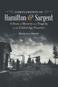 Compliments of Hamilton and Sargent : A Story of Mystery and Tragedy on the Gilded Age Frontier Compliments of Hamilton and Sargent : A Story of Mystery and Tragedy on the Gilded Age Frontier