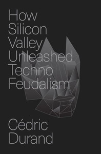 How Silicon Valley Unleashed Techno-Feudalism : The Making of the Digital Economy