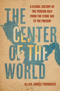 The Center of the World : A Global History of the Persian Gulf from the Stone Age to the Present The Center of the World : A Global History of the Persian Gulf from the Stone Age to the Present