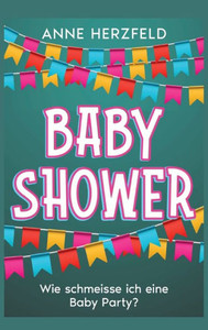 Baby Shower - Wie schmeisse ich eine Baby Party? : Unvergessliche Momente für die werdende Mama: Tipps und Tricks für die perfekte Baby-Party Baby Shower - Wie schmeisse ich eine Baby Party? : Unvergessliche Momente für die werdende Mama: Tipps und Tricks für die perfekte Baby-Party